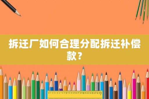 拆遷廠如何合理分配拆遷補償款？