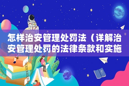 怎樣治安管理處罰法（詳解治安管理處罰的法律條款和實施方法）