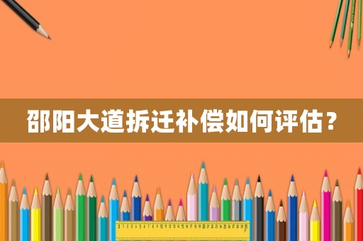 邵陽大道拆遷補(bǔ)償如何評(píng)估？