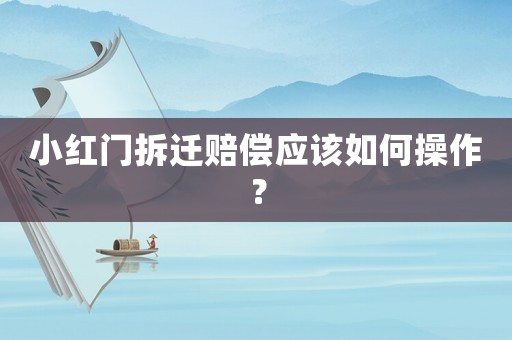 小紅門拆遷賠償應該如何操作？