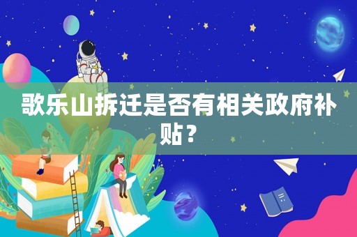歌樂山拆遷是否有相關政府補貼？