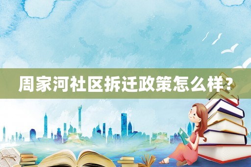 周家河社區拆遷政策怎么樣？