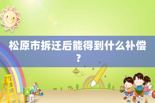 松原市拆遷后能得到什么補償？