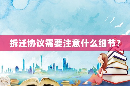 拆遷協(xié)議需要注意什么細(xì)節(jié)？