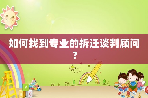 如何找到專業(yè)的拆遷談判顧問？