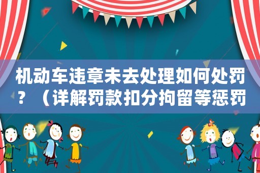 機動車違章未去處理如何處罰？（詳解罰款扣分拘留等懲罰措施）