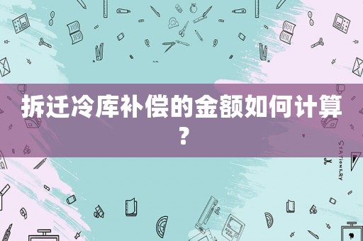拆遷冷庫補償的金額如何計算？