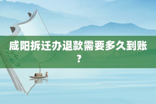 咸陽拆遷辦退款需要多久到賬？