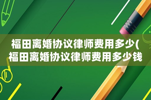 福田離婚協議律師費用多少(福田離婚協議律師費用多少錢)