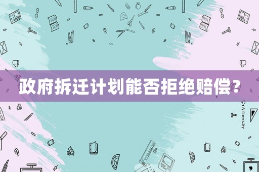 政府拆遷計(jì)劃能否拒絕賠償？