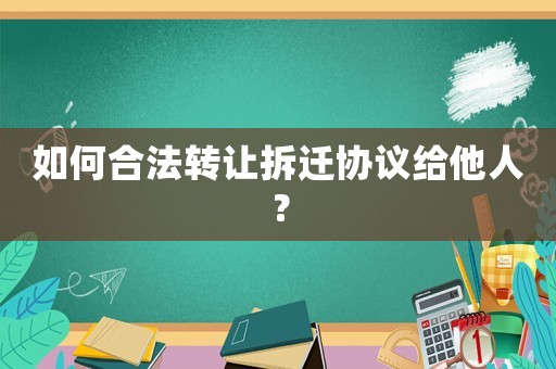 如何合法轉讓拆遷協議給他人？