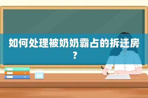 如何處理被奶奶霸占的拆遷房？