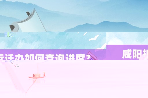 咸陽拆遷辦如何查詢進度？