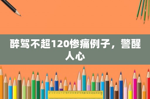 醉駕不超120慘痛例子，警醒人心