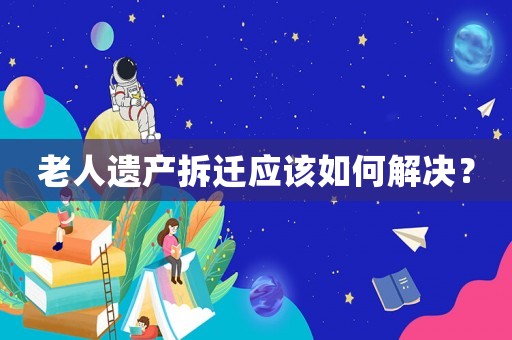 老人遺產拆遷應該如何解決？