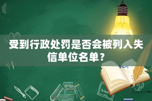 受到行政處罰是否會(huì)被列入失信單位名單？