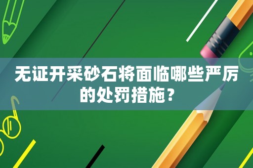 無證開采砂石將面臨哪些嚴厲的處罰措施？