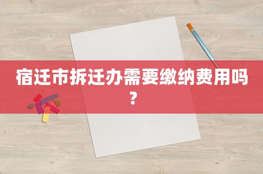 宿遷市拆遷辦需要繳納費(fèi)用嗎？