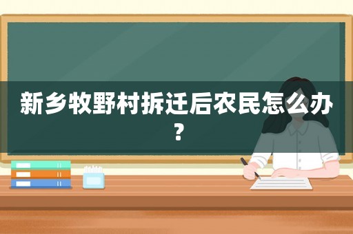 新鄉(xiāng)牧野村拆遷后農(nóng)民怎么辦？
