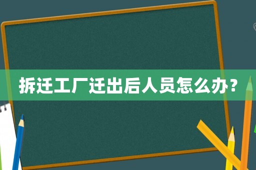 拆遷工廠遷出后人員怎么辦？