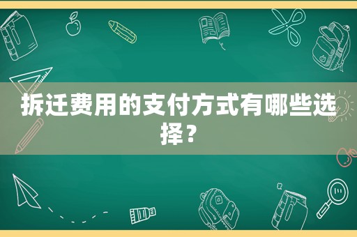 拆遷費(fèi)用的支付方式有哪些選擇？