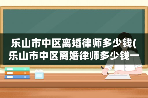 樂山市中區離婚律師多少錢(樂山市中區離婚律師多少錢一個月)
