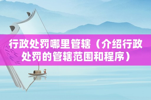 行政處罰哪里管轄（介紹行政處罰的管轄范圍和程序）