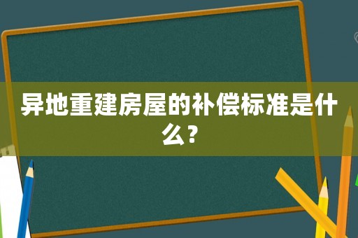 異地重建房屋的補(bǔ)償標(biāo)準(zhǔn)是什么？
