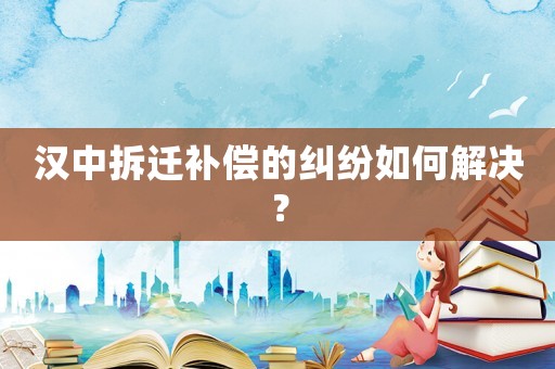 漢中拆遷補(bǔ)償?shù)募m紛如何解決？