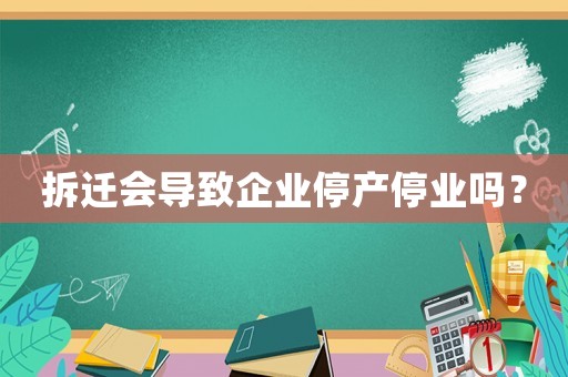 拆遷會(huì)導(dǎo)致企業(yè)停產(chǎn)停業(yè)嗎？
