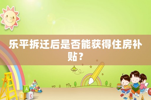 樂平拆遷后是否能獲得住房補(bǔ)貼？