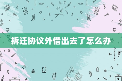 拆遷協(xié)議外借出去了怎么辦