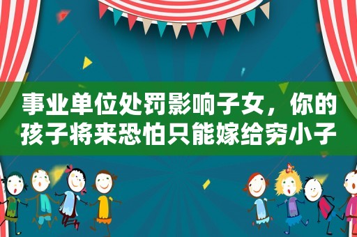 事業(yè)單位處罰影響子女，你的孩子將來恐怕只能嫁給窮小子？