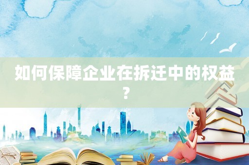 如何保障企業在拆遷中的權益？