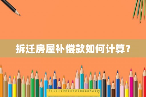 拆遷房屋補償款如何計算？