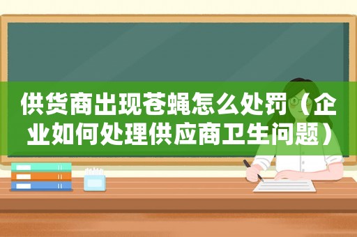 供貨商出現(xiàn)蒼蠅怎么處罰（企業(yè)如何處理供應(yīng)商衛(wèi)生問(wèn)題）
