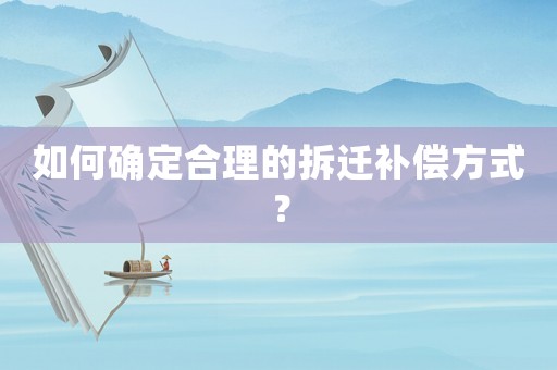 如何確定合理的拆遷補(bǔ)償方式？
