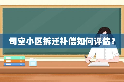 司空小區(qū)拆遷補償如何評估？