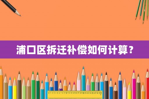 浦口區(qū)拆遷補(bǔ)償如何計(jì)算？