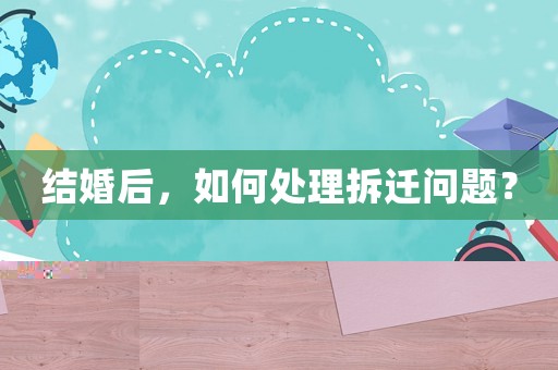 結(jié)婚后，如何處理拆遷問題？