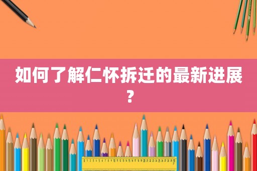如何了解仁懷拆遷的最新進展？