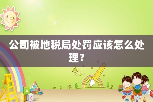 公司被地稅局處罰應該怎么處理？