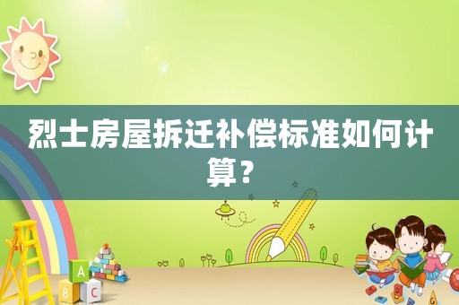 烈士房屋拆遷補償標準如何計算？