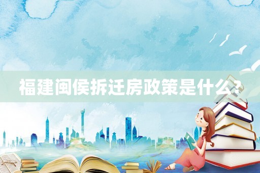 福建閩侯拆遷房政策是什么？