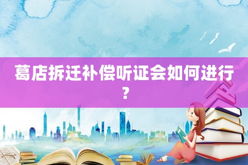 葛店拆遷補(bǔ)償聽(tīng)證會(huì)如何進(jìn)行？