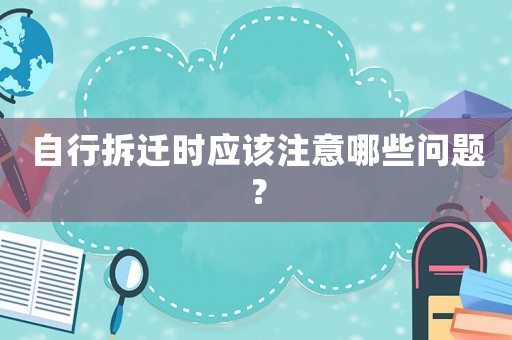 自行拆遷時(shí)應(yīng)該注意哪些問題？