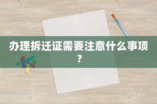 辦理拆遷證需要注意什么事項？