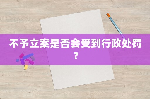 不予立案是否會受到行政處罰？