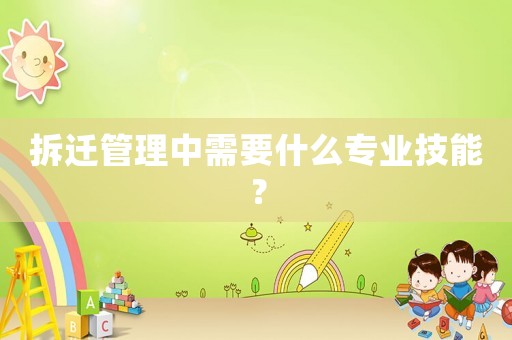 拆遷管理中需要什么專業技能？