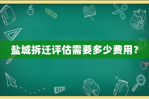 鹽城拆遷評估需要多少費用？